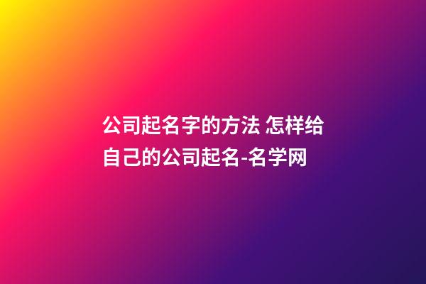 公司起名字的方法 怎样给自己的公司起名-名学网-第1张-公司起名-玄机派